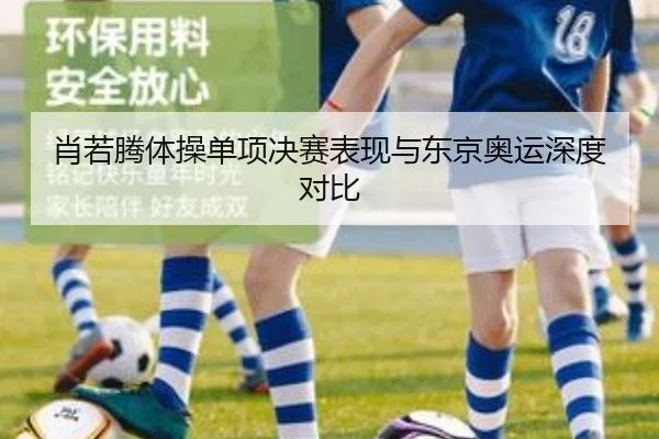 肖若腾体操单项决赛表现与东京奥运深度对比