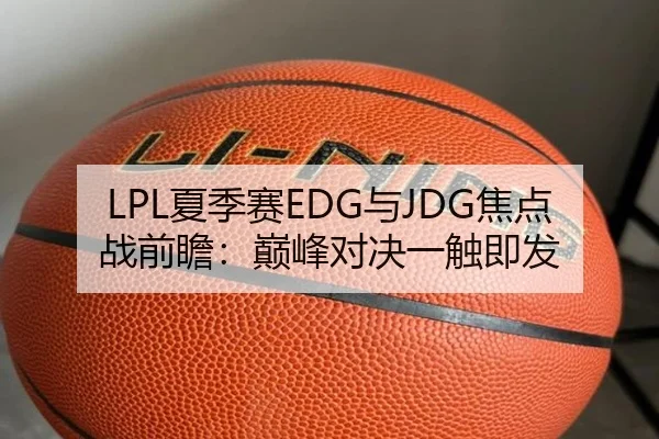 LPL夏季赛EDG与JDG焦点战前瞻：巅峰对决一触即发